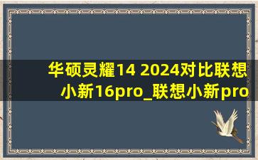 华硕灵耀14 2024对比联想小新16pro_联想小新pro 16对比华硕灵耀pro16
